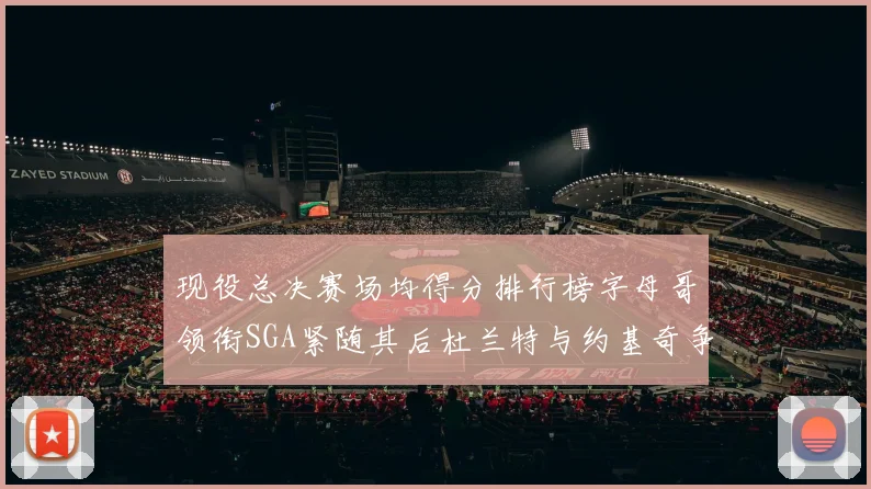 现役总决赛场均得分排行榜字母哥领衔SGA紧随其后杜兰特与约基奇争夺第三名