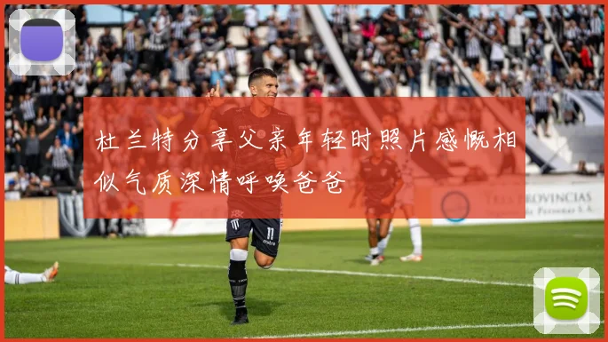 杜兰特分享父亲年轻时照片感慨相似气质深情呼唤爸爸