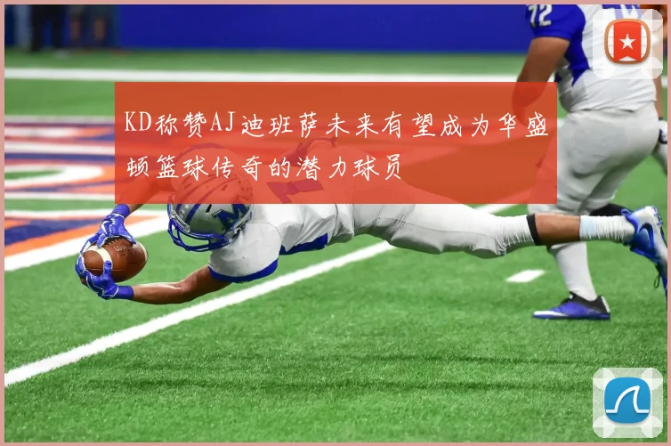 KD称赞AJ迪班萨未来有望成为华盛顿篮球传奇的潜力球员