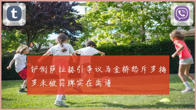 铲倒萨拉赫引争议马金桥怒斥罗梅罗未被罚牌实在离谱
