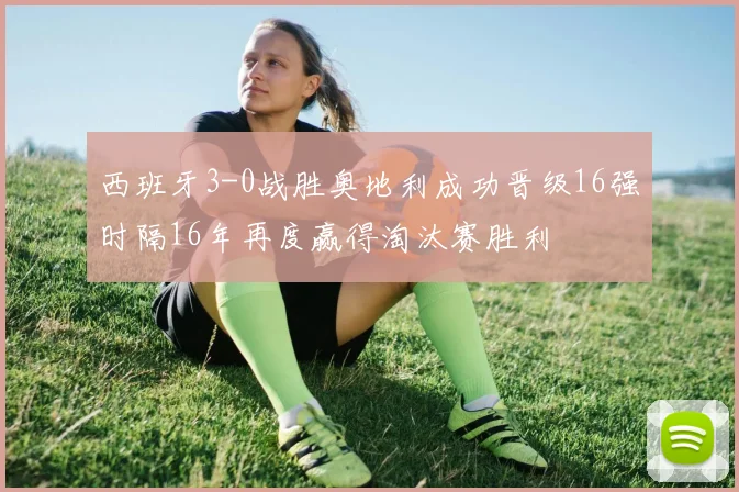 西班牙3-0战胜奥地利成功晋级16强时隔16年再度赢得淘汰赛胜利