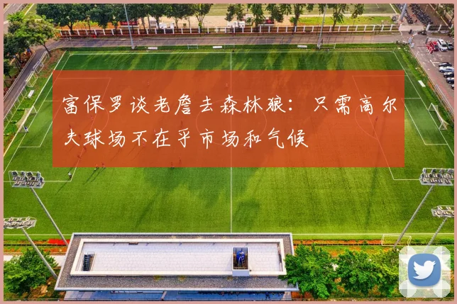 富保罗谈老詹去森林狼：只需高尔夫球场不在乎市场和气候