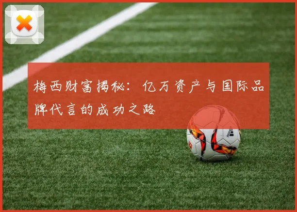 梅西财富揭秘：亿万资产与国际品牌代言的成功之路