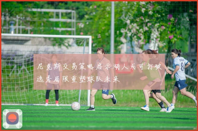 尼克斯交易策略启示湖人或可打破选秀局限重塑球队未来
