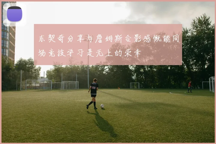 东契奇分享与詹姆斯合影感慨能同场竞技学习是无上的荣幸