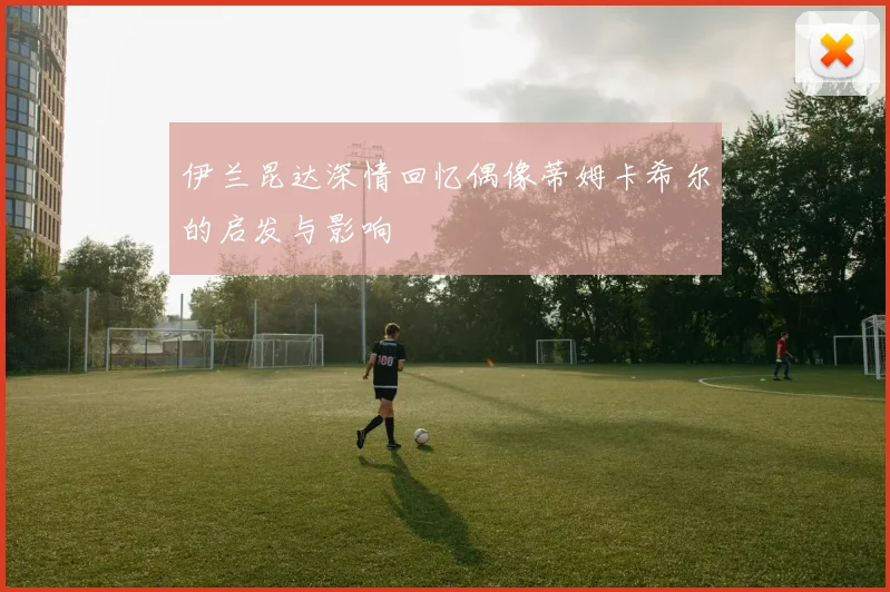 伊兰昆达深情回忆偶像蒂姆卡希尔的启发与影响