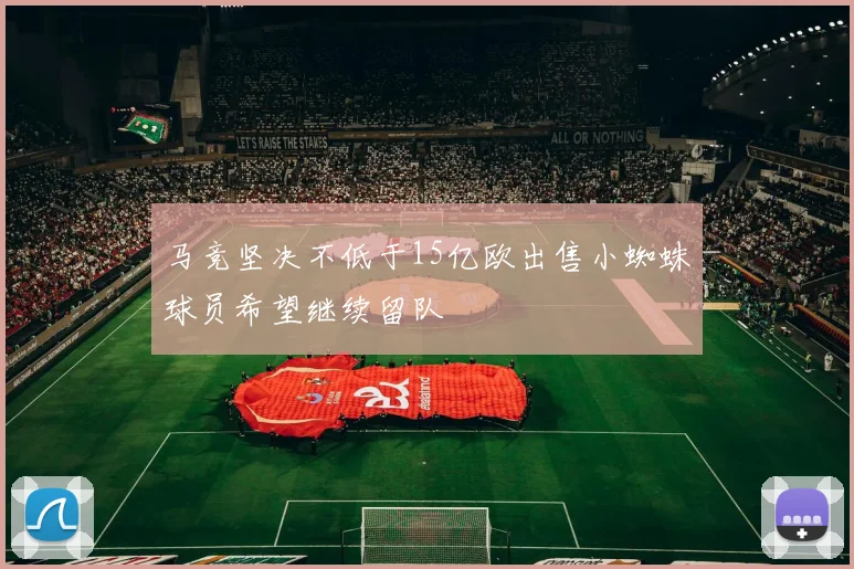马竞坚决不低于15亿欧出售小蜘蛛球员希望继续留队