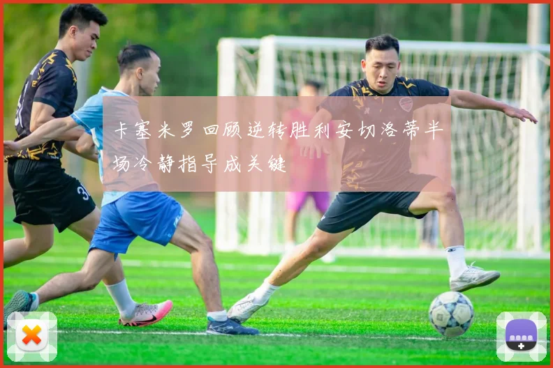 卡塞米罗回顾逆转胜利安切洛蒂半场冷静指导成关键