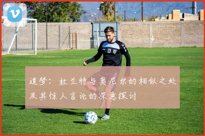 追梦：杜兰特与奥尼尔的相似之处及其惊人言论的深意探讨
