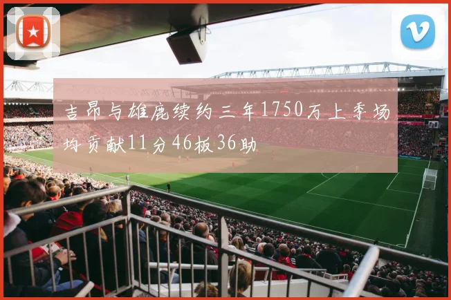 吉昂与雄鹿续约三年1750万上季场均贡献11分46板36助