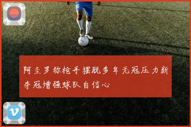 阿圭罗称枪手摆脱多年无冠压力新夺冠增强球队自信心