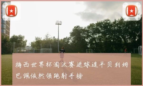 梅西世界杯淘汰赛进球追平贝利姆巴佩依然领跑射手榜
