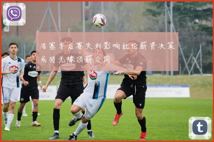 活塞季后赛失利影响杜伦薪资决策或将无缘顶薪合同